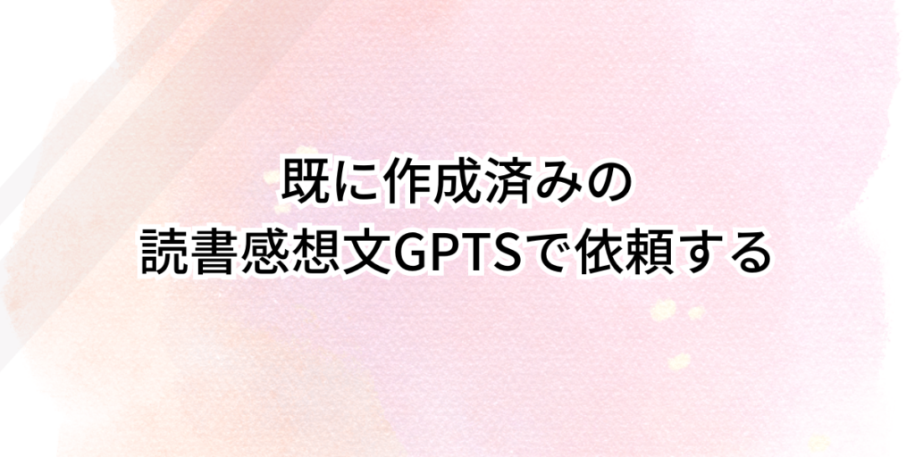 既に作成済みの読書感想文GPTSで依頼する